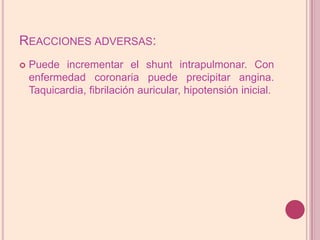 Reacciones adversas:Puede incrementar el shuntintrapulmonar. Con enfermedad coronaria puede precipitar angina. Taquicardia, fibrilación auricular, hipotensión inicial.