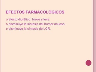 EFECTOS FARMACOLÓGICOSefecto diurético: breve y leve.disminuyelasíntesisdel humor acuoso.disminuye la síntesis de LCR.