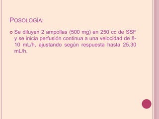Posología:Se diluyen 2 ampollas (500 mg) en 250 cc de SSF y se inicia perfusión continua a una velocidad de 8-10 mL/h, ajustando según respuesta hasta 25.30 mL/h.