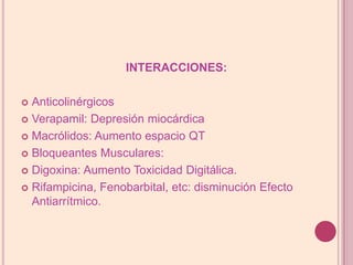 INTERACCIONES:AnticolinérgicosVerapamil: Depresión miocárdicaMacrólidos: Aumento espacio QTBloqueantes Musculares: Digoxina: Aumento Toxicidad Digitálica.Rifampicina, Fenobarbital, etc: disminución Efecto Antiarrítmico.