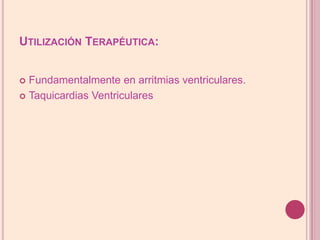 UtilizaciónTerapéutica:Fundamentalmente en arritmias ventriculares.Taquicardias Ventriculares