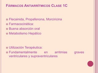 Fármacos Antiarrítmicos Clase 1CFlecainida, Propafenona, MorciricinaFarmacocinética:Buenaabsorción oralMetabolismo HepáticoUtilizaciónTerapéutica:Fundamentalmente en arritmias graves ventriculares y supraventriculares