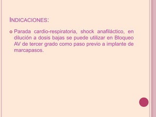Indicaciones:Parada cardio-respiratoria, shock anafiláctico, en dilución a dosis bajas se puede utilizar en Bloqueo AV de tercer grado como paso previo a implante de marcapasos.