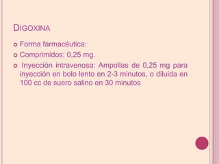 DigoxinaForma farmacéutica:Comprimidos: 0,25 mg.Inyección intravenosa: Ampollas de 0,25 mg para inyección en bolo lento en 2-3 minutos, o diluida en 100 cc de suero salino en 30 minutos