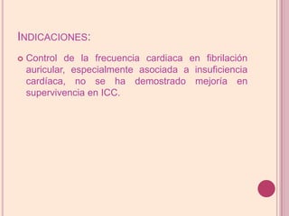 Indicaciones:Control de la frecuencia cardiaca en fibrilación auricular, especialmente asociada a insuficiencia cardíaca, no se ha demostrado mejoría en supervivencia en ICC.