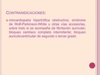 Contraindicaciones:miocardiopatía hipertrófica obstructiva; síndrome de Wolf-Parkinson-White u otras vías accesorias, sobre todo si se acompaña de fibrilación auricular; bloqueo cardíaco completo intermitente; bloqueo auriculoventricular de segundo o tercer grado