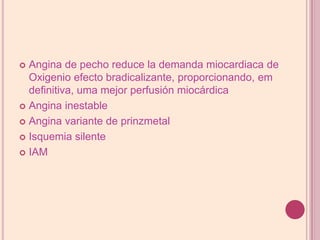 Angina de pechoreducela demanda miocardiaca de Oxigenioefecto bradicalizante, proporcionando, em definitiva, uma mejorperfusión miocárdica Angina inestableAngina variante de prinzmetalIsquemia silenteIAM