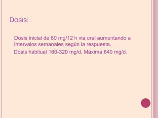 Dosis:Dosis inicial de 80 mg/12 h via oral aumentando a intervalos semanalessegúnlarespuesta.Dosis habitual 160-320 mg/d. Máxima 640 mg/d. 