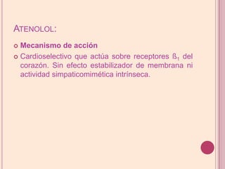 Atenolol:Mecanismo de acciónCardioselectivo que actúa sobre receptores ß1 del corazón. Sin efecto estabilizador de membrana ni actividad simpaticomimética intrínseca.