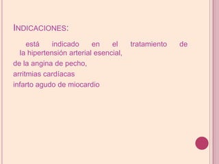 Indicaciones: está indicado en el tratamiento de la hipertensión arterial esencial, de la angina de pecho, arritmias cardíacas infarto agudo de miocardio