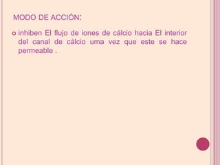 modo de acción:inhiben El flujo de iones de cálcio hacia El interior del canal de cálcio uma vez que este se hacepermeable.