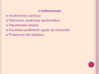 IndicacionesInsuficiencia cardíaca Disfunciónventricular asintomáticaHipertensiónarterialPacientes postinfarto agudo de miocardioProteinuriadel diabético
