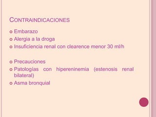 ContraindicacionesEmbarazoAlergia a la drogaInsuficiencia renal conclearencemenor 30 ml/hPrecaucionesPatologíasconhipereninemia (estenosisrenal bilateral)Asma bronquial