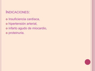 Indicaciones:Insuficiencia cardíaca, hipertensión arterial, infarto agudo de miocardio, proteinuria.