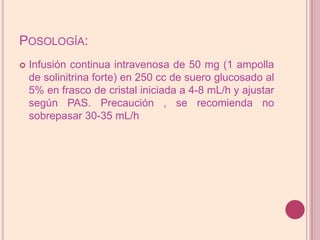 Posología:Infusión continua intravenosa de 50 mg (1 ampolla de solinitrinaforte) en 250 cc de suero glucosado al 5% en frasco de cristal iniciada a 4-8 mL/h y ajustar según PAS. Precaución , se recomienda no sobrepasar 30-35 mL/h