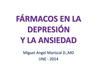 FÁRMACOS EN LA 
DEPRESIÓN 
Y LA ANSIEDAD 
Miguel Angel Mariscal D.,MD 
UNE - 2014 
 