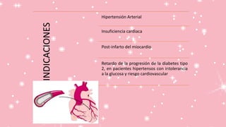 INDICACIONES
Hipertensión Arterial
Insuficiencia cardiaca
Post-infarto del miocardio
Retardo de la progresión de la diabetes tipo
2, en pacientes hipertensos con intolerancia
a la glucosa y riesgo cardiovascular
 