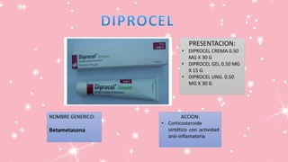 PRESENTACION:
• DIPROCEL CREMA 0.50
MG X 30 G
• DIPROCEL GEL 0.50 MG
X 15 G
• DIPROCEL UNG. 0.50
MG X 30 G
NOMBRE GENERICO:
Betametasona
ACCION:
• Corticosteroide
sintético con actividad
anti-inflamatoria
 