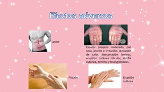 Escozor pasajero moderado, piel
seca, prurito e irritación, sensación
de calor, descamación laminar,
erupción cutánea folicular, atrofia
cutánea, eritema y telangiectasias,
Ardor
Picazón Erupción
cutánea
 