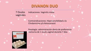 7 Ovulos
vaginales
Indicaciones: Vaginitis mixta
Contraindicaciones: Hipersensibilidad a la
Clindamicina y/o Ketoconazol.
Posología: administración diaria de preferencia
nocturna de 1 ovulo vaginal durante 7 días
 
