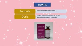 DOXTIE
• Frasco Ampolla de doxtie 50mg .
Formula
• Adultos, Intravenosa de 60 a 75 mg/m2
• Pediátrica, intravenosa 30 mg/m2Dosis
 
