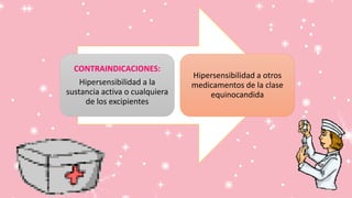 CONTRAINDICACIONES:
Hipersensibilidad a la
sustancia activa o cualquiera
de los excipientes
Hipersensibilidad a otros
medicamentos de la clase
equinocandida
 