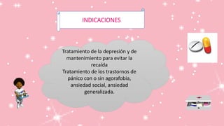 Tratamiento de la depresión y de
mantenimiento para evitar la
recaída
Tratamiento de los trastornos de
pánico con o sin agorafobia,
ansiedad social, ansiedad
generalizada.
INDICACIONES
 