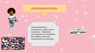 CONTRAINDICACIONES:
Hipersensibilidad al
escitalopram o alguno de los
excipientes. Tratamiento
concomitante con inhibidores
de la MAO, tratamiento
concomitante con pimozida.
 