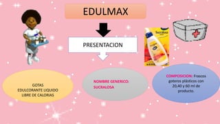 EDULMAX
GOTAS
EDULCORANTE LIQUIDO
LIBRE DE CALORIAS
NOMBRE GENERICO:
SUCRALOSA
COMPOSICION: Frascos
goteros plásticos con
20,40 y 60 ml de
producto.
PRESENTACION
 