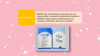 • EMEND esta contrindicado en pacientes que son
hipersensibles a cualquier componente del producto.
• EMEND no debe usarse simultaneamente con
pimozida, terfenadina, asternizol o cisaprida.
Contraindicaciones
 