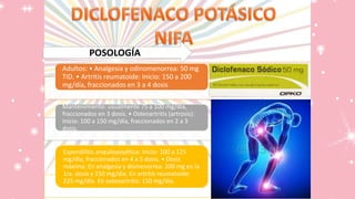 POSOLOGÍA
Adultos: • Analgesia y odinomenorrea: 50 mg
TID. • Artritis reumatoide: Inicio: 150 a 200
mg/día, fraccionados en 3 a 4 dosis
Mantenimiento: usualmente 75 a 100 mg/día,
fraccionados en 3 dosis. • Osteoartritis (artrosis):
Inicio: 100 a 150 mg/día, fraccionados en 2 a 3
dosis.
Espondilitis anquilopoyética: Inicio: 100 a 125
mg/día, fraccionados en 4 a 5 dosis. • Dosis
máxima: En analgesia y dismenorrea: 200 mg en la
1ra. dosis y 150 mg/día. En artritis reumatoide:
225 mg/día. En osteoartritis: 150 mg/día.
 