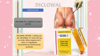 DOSIFICACIÓN
DICLOWAL 50: 1 tableta 2-3 veces
por día.
DICLOWAL RETARD: 1 tableta por
día. DICLOWAL 75: hasta 150 mg
en el día. Niños mayores de 6
años: 2-3 mg/kg/día.
Únicamente vía intramuscular
profunda
 