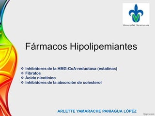 Fármacos Hipolipemiantes
ARLETTE YAMARACHE PANIAGUA LÓPEZ
 Inhibidores de la HMG-CoA-reductasa (estatinas)
 Fibratos
 Ácido nicotínico
 Inhibidores de la absorción de colesterol
 