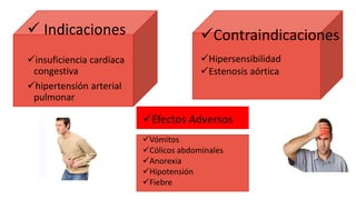  Indicaciones
insuficiencia cardíaca
congestiva
hipertensión arterial
pulmonar
Contraindicaciones
Hipersensibilidad
Estenosis aórtica
Efectos Adversos
Vómitos
Cólicos abdominales
Anorexia
Hipotensión
Fiebre
 