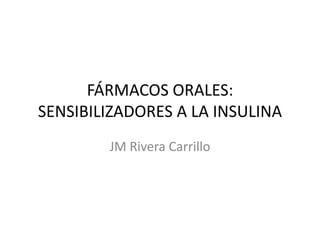 FÁRMACOS ORALES:
SENSIBILIZADORES A LA INSULINA
JM Rivera Carrillo

 