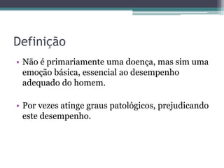 Definição 
• Não é primariamente uma doença, mas sim uma 
emoção básica, essencial ao desempenho 
adequado do homem. 
• Por vezes atinge graus patológicos, prejudicando 
este desempenho. 
 