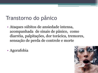 Transtorno do pânico 
• Ataques súbitos de ansiedade intensa, 
acompanhada de sinais de pânico, como 
diarréia, palpitações, dor torácica, tremores, 
sensação de perda de controle e morte 
• Agorafobia 
 