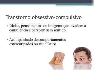 Transtorno obsessivo-compulsivo 
• Ideias, pensamentos ou imagens que invadem a 
consciência e parecem sem sentido. 
• Acompanhado de comportamentos 
estereotipados ou ritualístico 
 