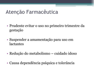 Atenção Farmacêutica 
• Prudente evitar o uso no primeiro trimestre da 
gestação 
• Suspender a amamentação para uso em 
lactantes 
• Redução do metabolismo – cuidado idoso 
• Causa dependência psíquica e tolerância 
 
