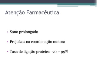 Atenção Farmacêutica 
• Sono prolongado 
• Prejuízos na coordenação motora 
• Taxa de ligação proteica 70 – 99% 
 
