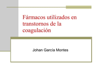 Fármacos utilizados en transtornos de la coagulación Johan García Montes 