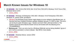 Copyright © 2025 Ivanti. All rights reserved. 27
March Known Issues for Windows 10
▪ KB 5053596 – Win 10 Ent LTSC 2019, Win 10 IoT Ent LTSC 2019, Windows 10 IoT Core LTSC,
Windows Server 2019
▪ [Citrix_SRA]
▪ KB 5053606 – Windows 10 Enterprise LTSC 2021, Windows 10 IoT Enterprise LTSC 2021,
Windows 10, version 22H2, all editions
▪ [Broker] The Windows Event Viewer might display an error related to SgrmBroker.exe, on
devices that have installed Windows updates released January 14, 2025 or later. This error
can be found under Windows Logs > System as Event 7023, with text similar to ‘The
System Guard Runtime Monitor Broker service terminated with the following error:
%%3489660935’.
▪ Workaround: This is an error due to a Windows Defender service being disabled. Ignore it
and it will be corrected in a future release. See KB for more details.
▪ [Citrix_SRA]
▪ KB 5053599 – Windows Server, version 23H2
▪ [Citrix_SRA]
 