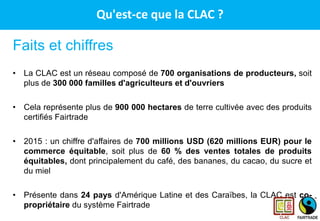 CLAC – Le réseau des producteurs Fairtrade en
Amérique Latine et aux CaraïbesFaits et chiffres
• La CLAC est un réseau com...