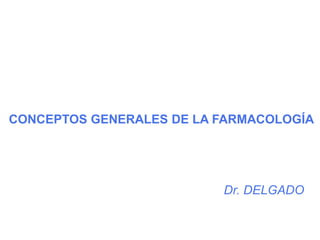 CONCEPTOS GENERALES DE LA FARMACOLOGÍA
Dr. DELGADO
 