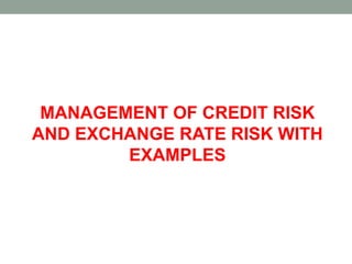 MANAGEMENT OF CREDIT RISK
AND EXCHANGE RATE RISK WITH
EXAMPLES
 
