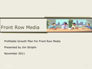 11/08/11 Profitable Growth Plan For Front Row Media Presented by Jim Striplin November 2011 Front Row Media 