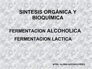 FERMENTACION  ALCOHOLICA  FERMENTACION LACTICA  SINTESIS ORGÁNICA Y BIOQUÍMICA MTRA. GLORIA BOCARDI PÉREZ 