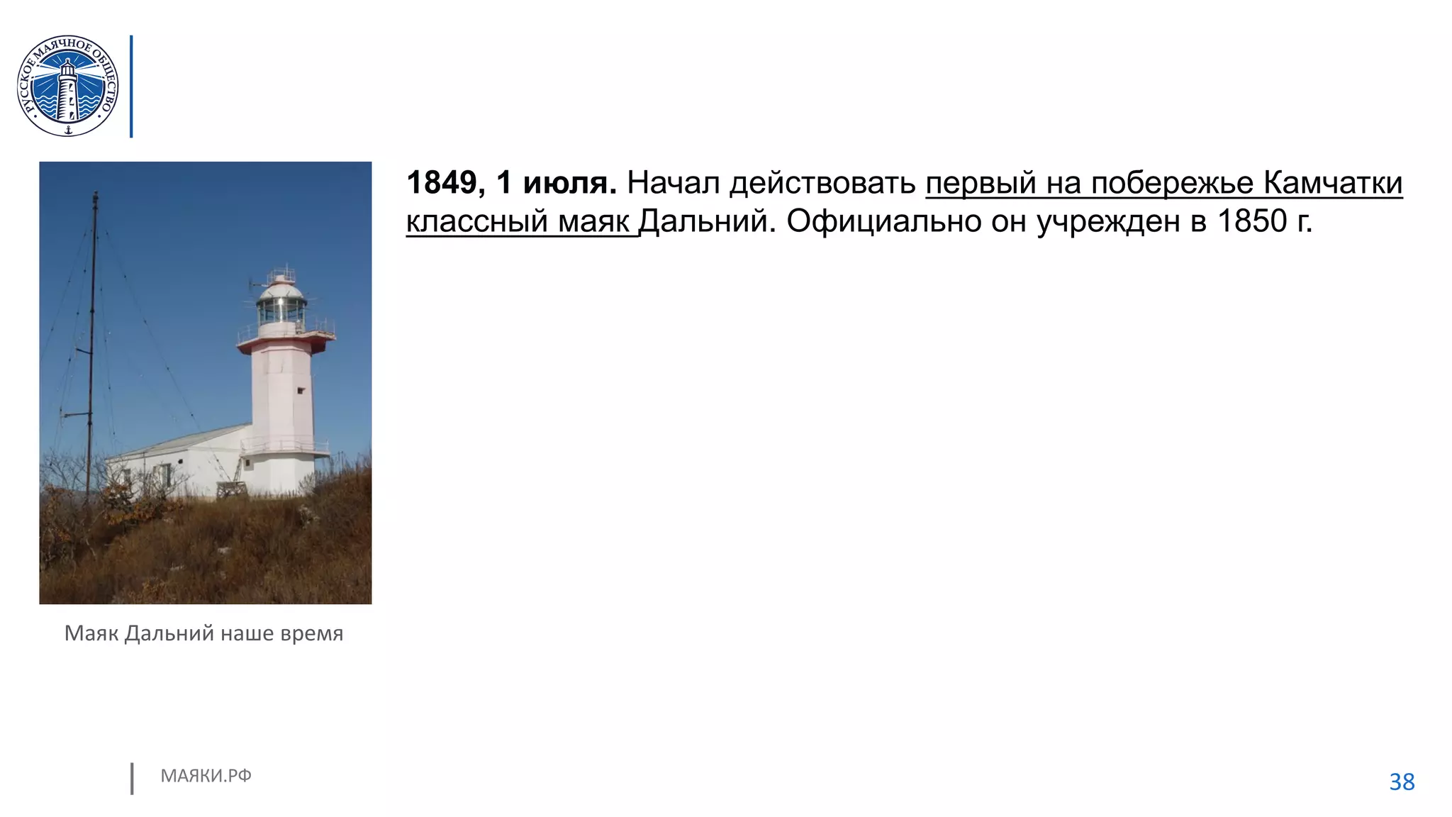 МАЯКИ.РФ 38
1849, 1 июля. Начал действовать первый на побережье Камчатки
классный маяк Дальний. Официально он учрежден в 1850 г.
Маяк Дальний наше время
 