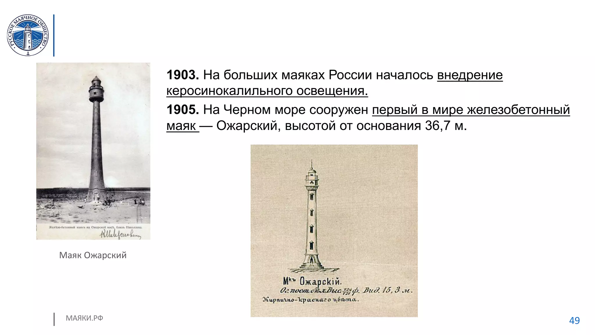 МАЯКИ.РФ 49
1903. На больших маяках России началось внедрение
керосинокалильного освещения.
1905. На Черном море сооружен первый в мире железобетонный
маяк — Ожарский, высотой от основания 36,7 м.
Маяк Ожарский
 