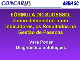 FÓRMULA DO SUCESSO:  Como demonstrar, com Indicadores, os Resultados na Gestão de Pessoas Vera Poder Diagnóstico e Soluções 